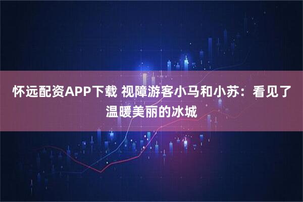 怀远配资APP下载 视障游客小马和小苏：看见了温暖美丽的冰城