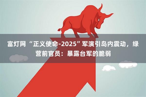 富灯网 “正义使命-2025”军演引岛内震动，绿营前官员：暴露台军的脆弱