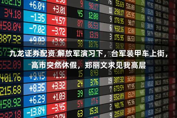 九龙证券配资 解放军演习下，台军装甲车上街，高市突然休假，郑丽文求见我高层
