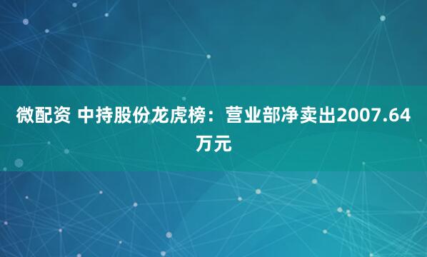 微配资 中持股份龙虎榜：营业部净卖出2007.64万元