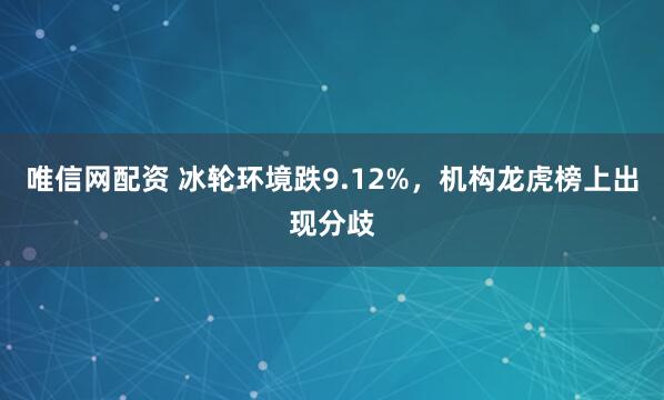 唯信网配资 冰轮环境跌9.12%，机构龙虎榜上出现分歧