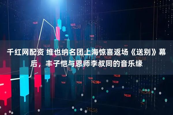 千红网配资 维也纳名团上海惊喜返场《送别》幕后，丰子恺与恩师李叔同的音乐缘