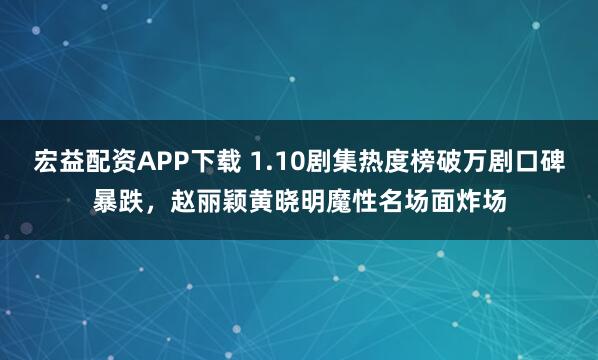 宏益配资APP下载 1.10剧集热度榜破万剧口碑暴跌，赵丽颖黄晓明魔性名场面炸场