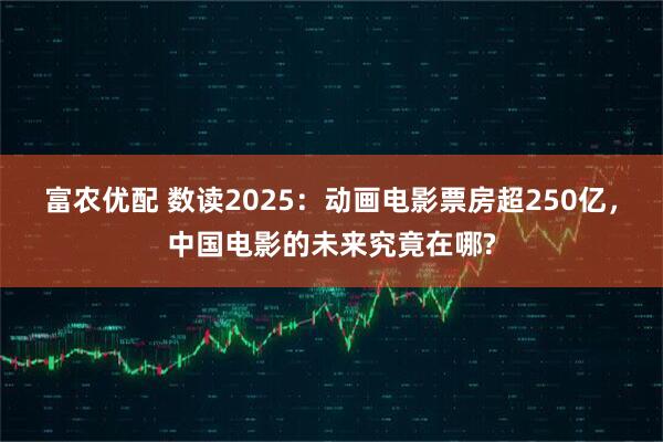 富农优配 数读2025：动画电影票房超250亿，中国电影的未来究竟在哪?
