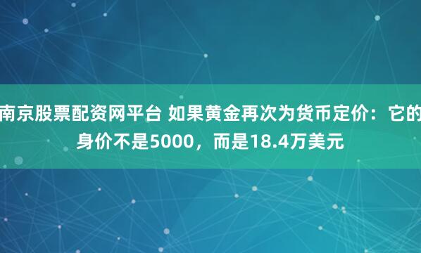 南京股票配资网平台 如果黄金再次为货币定价：它的身价不是5000，而是18.4万美元
