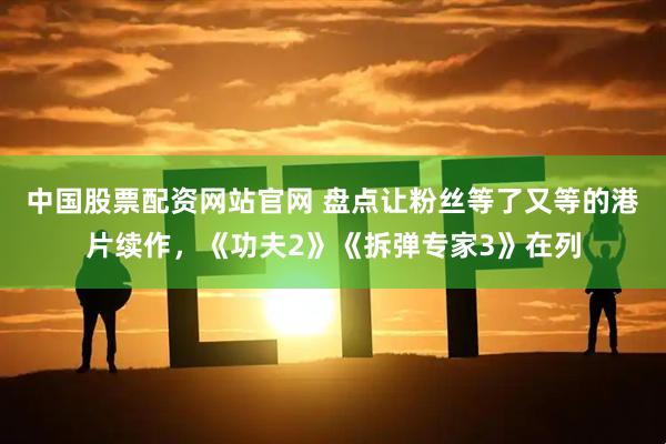 中国股票配资网站官网 盘点让粉丝等了又等的港片续作，《功夫2》《拆弹专家3》在列