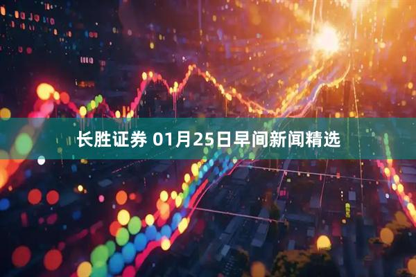 长胜证券 01月25日早间新闻精选