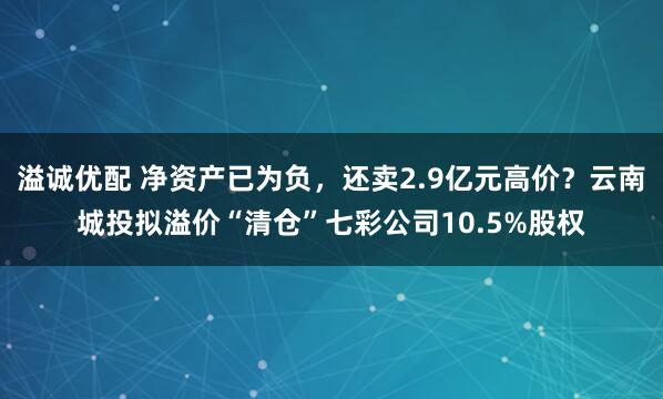 溢诚优配 净资产已为负，还卖2.9亿元高价？云南城投拟溢价“清仓”七彩公司10.5%股权