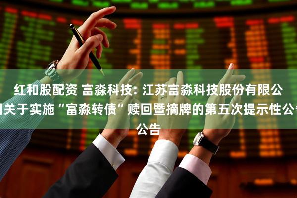 红和股配资 富淼科技: 江苏富淼科技股份有限公司关于实施“富淼转债”赎回暨摘牌的第五次提示性公告
