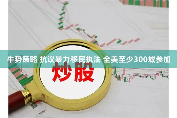 牛势策略 抗议暴力移民执法 全美至少300城参加